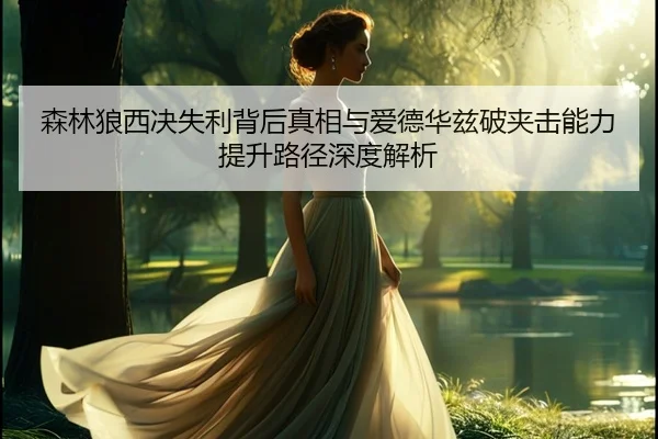 森林狼西决失利背后真相与爱德华兹破夹击能力提升路径深度解析